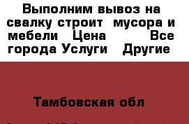 Выполним вывоз на свалку строит. мусора и мебели › Цена ­ 500 - Все города Услуги » Другие   . Тамбовская обл.